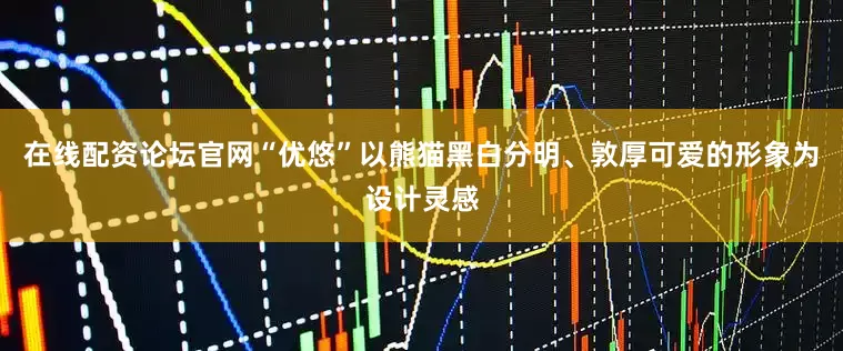 在线配资论坛官网“优悠”以熊猫黑白分明、敦厚可爱的形象为设计灵感