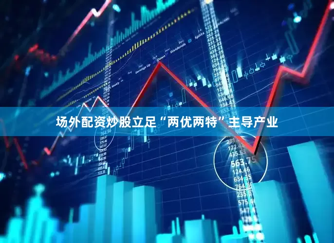 场外配资炒股立足“两优两特”主导产业