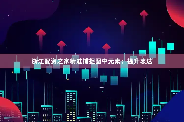 浙江配资之家精准捕捉图中元素；提升表达