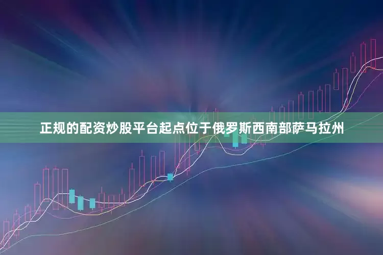 正规的配资炒股平台起点位于俄罗斯西南部萨马拉州