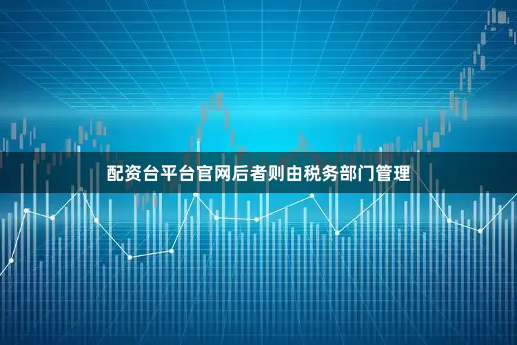 配资台平台官网后者则由税务部门管理