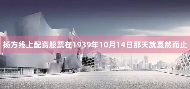 杨方线上配资股票在1939年10月14日那天就戛然而止