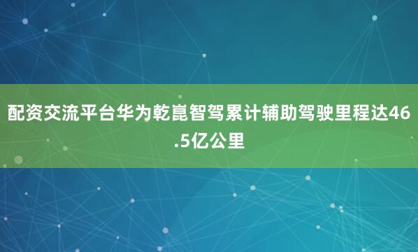 配资交流平台华为乾崑智驾累计辅助驾驶里程达46.5亿公里