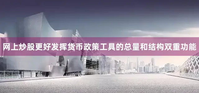 网上炒股更好发挥货币政策工具的总量和结构双重功能