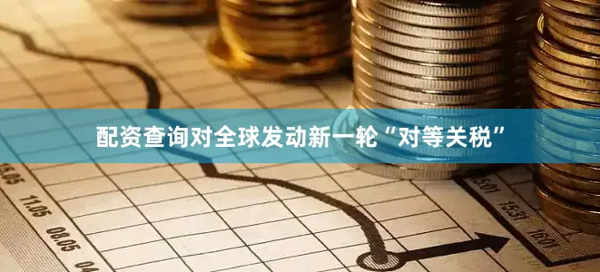 配资查询对全球发动新一轮“对等关税”