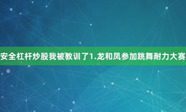 安全杠杆炒股我被教训了1.龙和凤参加跳舞耐力大赛