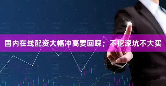 国内在线配资大幅冲高要回踩；不挖深坑不大买