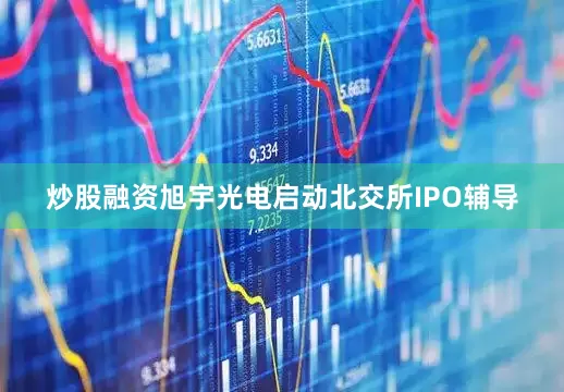 炒股融资旭宇光电启动北交所IPO辅导
