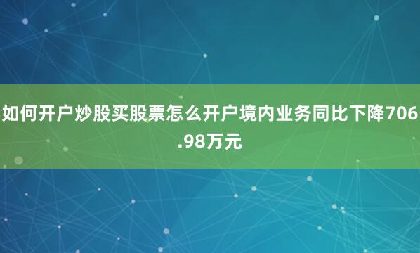 如何开户炒股买股票怎么开户境内业务同比下降706.98万元