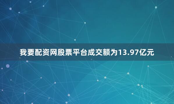 我要配资网股票平台成交额为13.97亿元