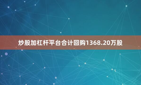 炒股加杠杆平台合计回购1368.20万股