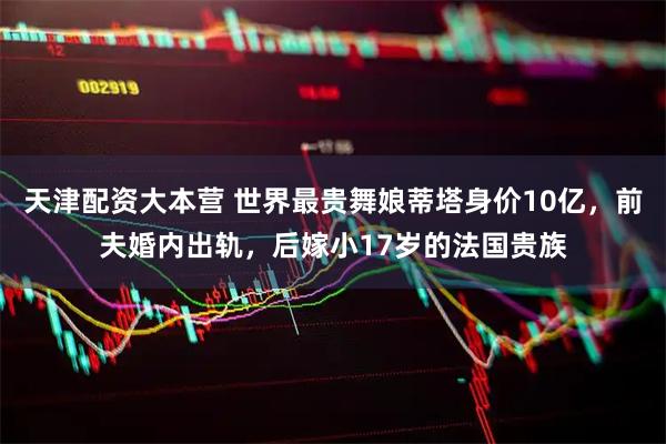 天津配资大本营 世界最贵舞娘蒂塔身价10亿，前夫婚内出轨，后嫁小17岁的法国贵族