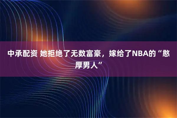 中承配资 她拒绝了无数富豪，嫁给了NBA的“憨厚男人”
