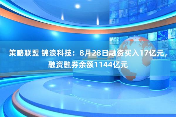 策略联盟 锦浪科技：8月28日融资买入17亿元，融资融券余额1144亿元