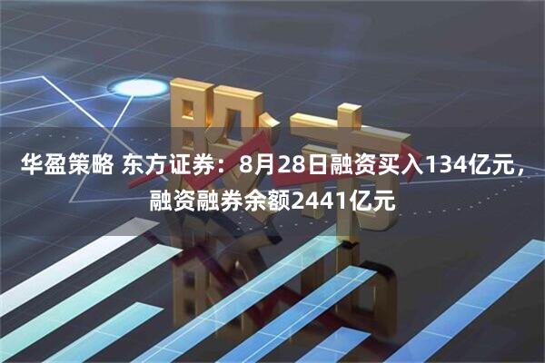 华盈策略 东方证券：8月28日融资买入134亿元，融资融券余额2441亿元