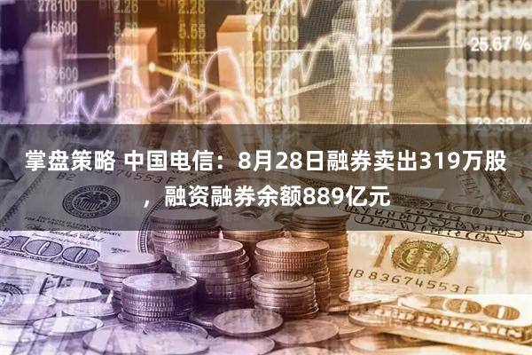 掌盘策略 中国电信：8月28日融券卖出319万股，融资融券余额889亿元