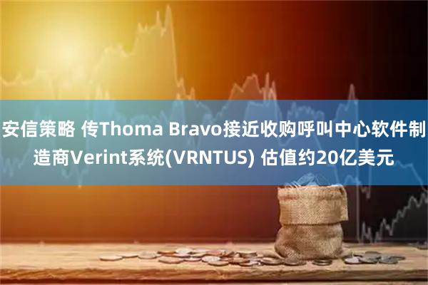 安信策略 传Thoma Bravo接近收购呼叫中心软件制造商Verint系统(VRNTUS) 估值约20亿美元