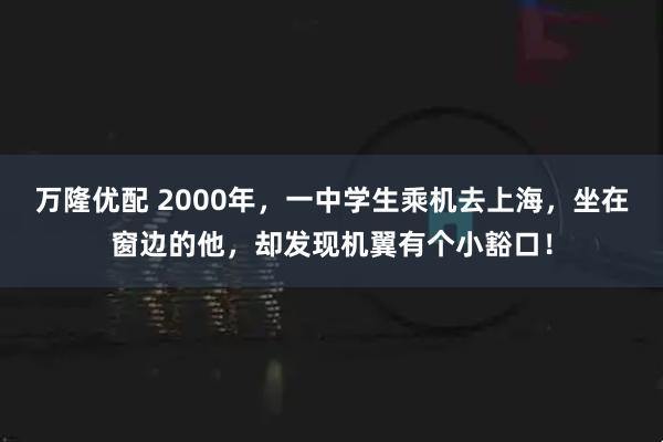 万隆优配 2000年,一中学生乘机去上海,坐在窗边的他,却发现机翼有个小豁口!