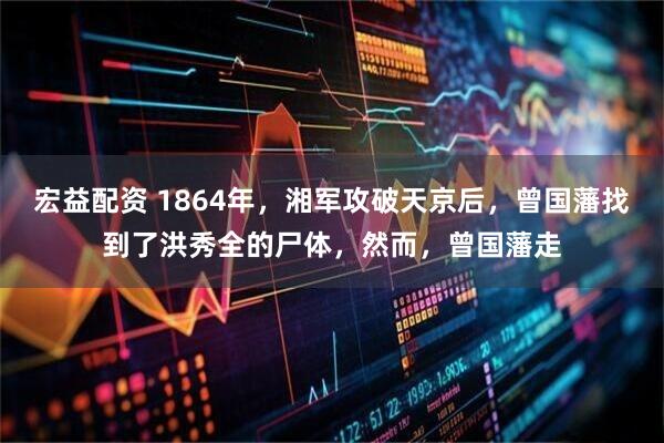 宏益配资 1864年，湘军攻破天京后，曾国藩找到了洪秀全的尸体，然而，曾国藩走