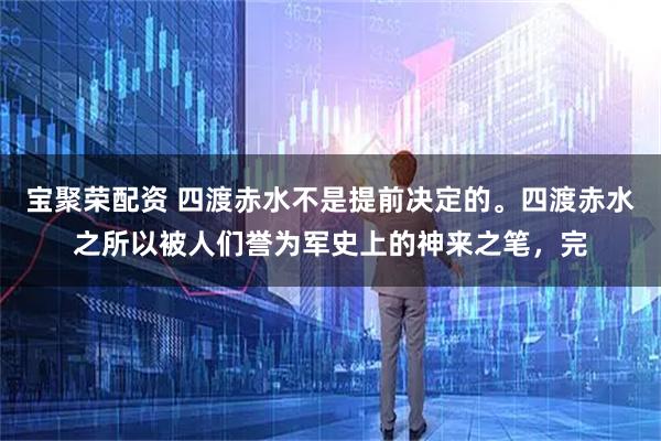 宝聚荣配资 四渡赤水不是提前决定的。四渡赤水之所以被人们誉为军史上的神来之笔,完