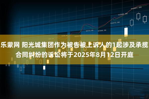乐蒙网 阳光城集团作为被告被上诉人的1起涉及承揽合同纠纷的诉讼将于2025年8月12日开庭