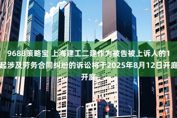9688策略宝 上海建工二建作为被告被上诉人的1起涉及劳务合同纠纷的诉讼将于2025年8月12日开庭