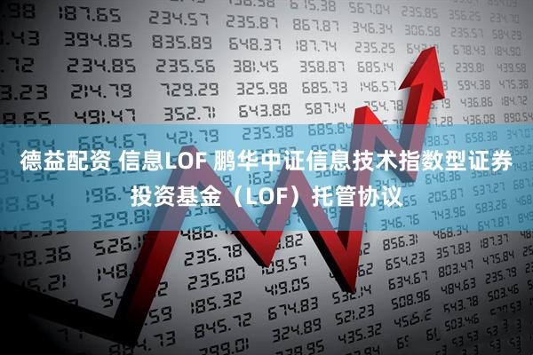 德益配资 信息LOF 鹏华中证信息技术指数型证券投资基金（LOF）托管协议