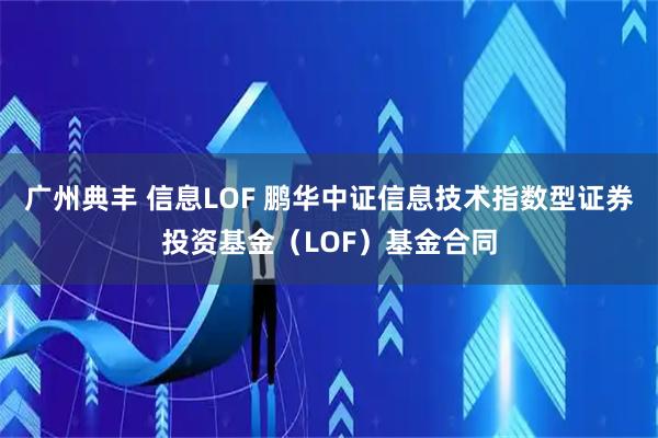 广州典丰 信息LOF 鹏华中证信息技术指数型证券投资基金（LOF）基金合同