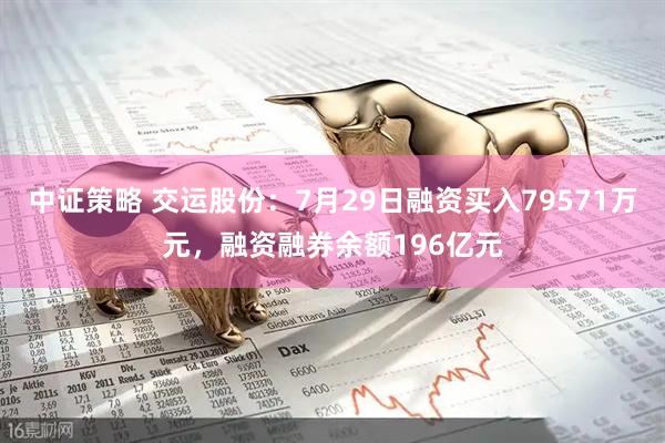 中证策略 交运股份:7月29日融资买入79571万元,融资融券余额196亿元